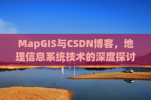 MapGIS与CSDN博客，地理信息系统技术的深度探讨