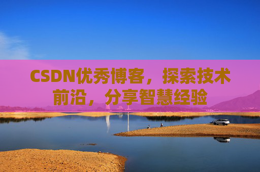 CSDN优秀博客，探索技术前沿，分享智慧经验